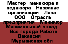 Мастер  маникюра и педикюра › Название организации ­ Лана, ООО › Отрасль предприятия ­ Маникюр › Минимальный оклад ­ 1 - Все города Работа » Вакансии   . Мурманская обл.,Оленегорск г.